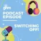 GHM Podcast Switching off